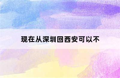 现在从深圳回西安可以不