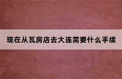 现在从瓦房店去大连需要什么手续