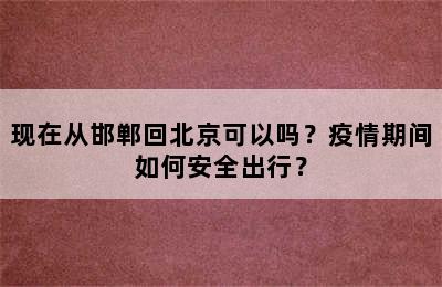 现在从邯郸回北京可以吗？疫情期间如何安全出行？