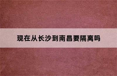 现在从长沙到南昌要隔离吗