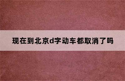 现在到北京d字动车都取消了吗