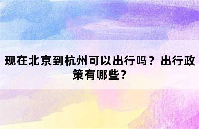 现在北京到杭州可以出行吗？出行政策有哪些？