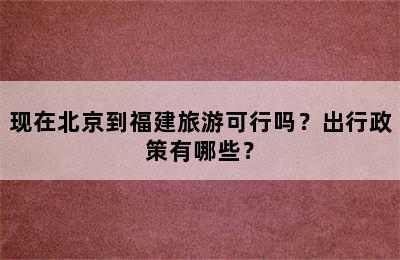 现在北京到福建旅游可行吗？出行政策有哪些？