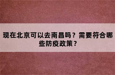 现在北京可以去南昌吗？需要符合哪些防疫政策？