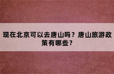 现在北京可以去唐山吗？唐山旅游政策有哪些？