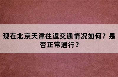 现在北京天津往返交通情况如何？是否正常通行？