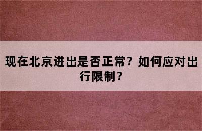 现在北京进出是否正常？如何应对出行限制？