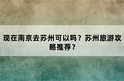 现在南京去苏州可以吗？苏州旅游攻略推荐？