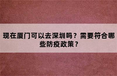 现在厦门可以去深圳吗？需要符合哪些防疫政策？