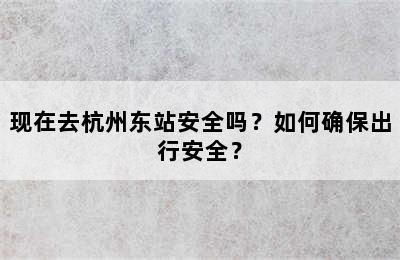 现在去杭州东站安全吗？如何确保出行安全？