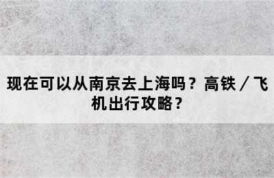 现在可以从南京去上海吗？高铁／飞机出行攻略？