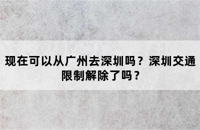 现在可以从广州去深圳吗？深圳交通限制解除了吗？