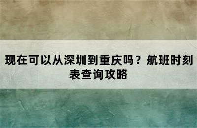 现在可以从深圳到重庆吗？航班时刻表查询攻略