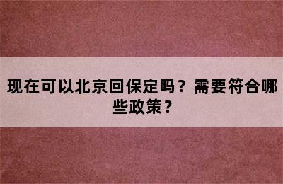 现在可以北京回保定吗？需要符合哪些政策？