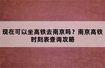 现在可以坐高铁去南京吗？南京高铁时刻表查询攻略