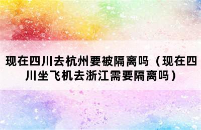 现在四川去杭州要被隔离吗（现在四川坐飞机去浙江需要隔离吗）