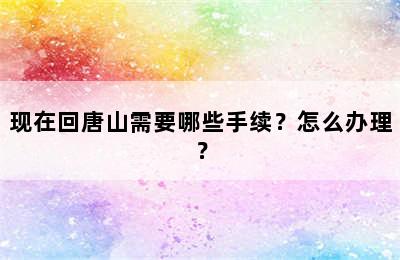 现在回唐山需要哪些手续？怎么办理？