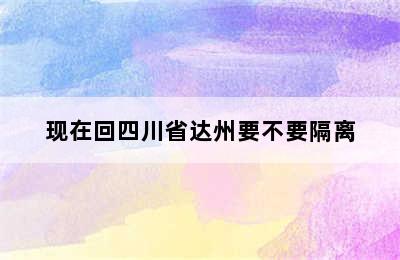 现在回四川省达州要不要隔离