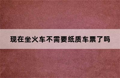 现在坐火车不需要纸质车票了吗