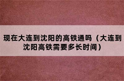 现在大连到沈阳的高铁通吗（大连到沈阳高铁需要多长时间）