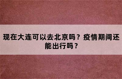 现在大连可以去北京吗？疫情期间还能出行吗？
