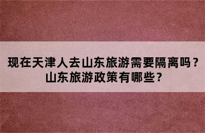 现在天津人去山东旅游需要隔离吗？山东旅游政策有哪些？