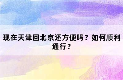 现在天津回北京还方便吗？如何顺利通行？