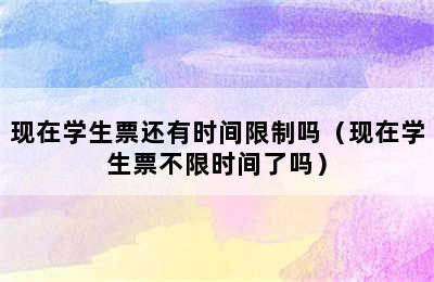 现在学生票还有时间限制吗（现在学生票不限时间了吗）