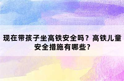 现在带孩子坐高铁安全吗？高铁儿童安全措施有哪些？