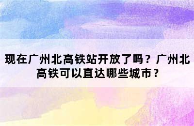 现在广州北高铁站开放了吗？广州北高铁可以直达哪些城市？