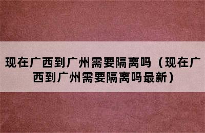 现在广西到广州需要隔离吗（现在广西到广州需要隔离吗最新）