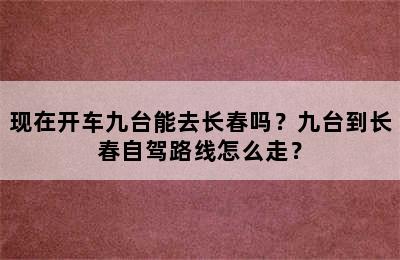 现在开车九台能去长春吗？九台到长春自驾路线怎么走？