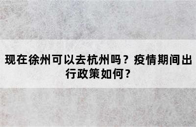 现在徐州可以去杭州吗？疫情期间出行政策如何？