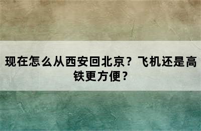 现在怎么从西安回北京？飞机还是高铁更方便？