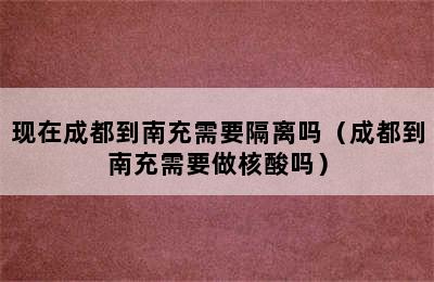 现在成都到南充需要隔离吗（成都到南充需要做核酸吗）