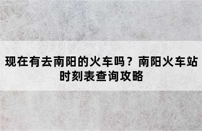 现在有去南阳的火车吗？南阳火车站时刻表查询攻略