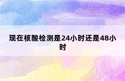 现在核酸检测是24小时还是48小时