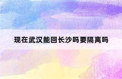 现在武汉能回长沙吗要隔离吗