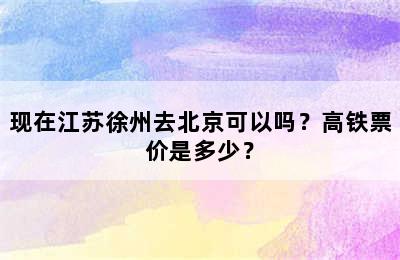 现在江苏徐州去北京可以吗？高铁票价是多少？