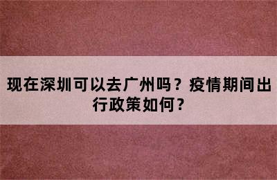 现在深圳可以去广州吗？疫情期间出行政策如何？