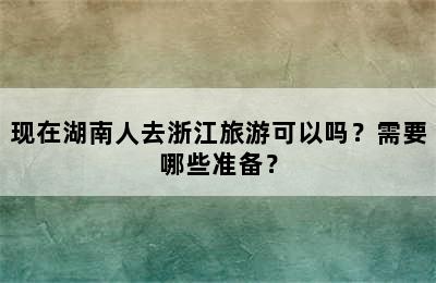 现在湖南人去浙江旅游可以吗？需要哪些准备？