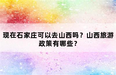 现在石家庄可以去山西吗？山西旅游政策有哪些？