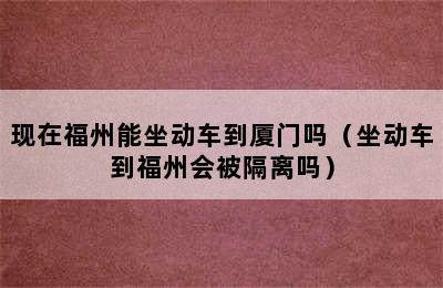 现在福州能坐动车到厦门吗（坐动车到福州会被隔离吗）