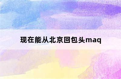 现在能从北京回包头maq