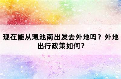 现在能从渑池南出发去外地吗？外地出行政策如何？