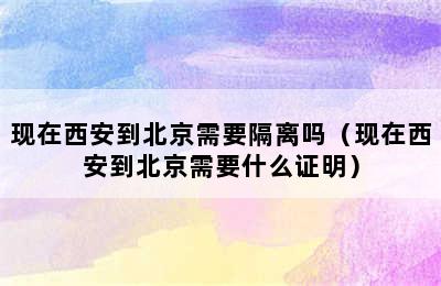 现在西安到北京需要隔离吗（现在西安到北京需要什么证明）