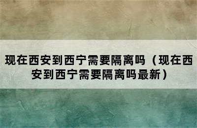 现在西安到西宁需要隔离吗（现在西安到西宁需要隔离吗最新）