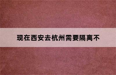 现在西安去杭州需要隔离不