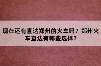 现在还有直达郑州的火车吗？郑州火车直达有哪些选择？