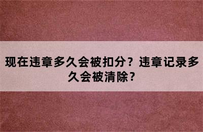 现在违章多久会被扣分？违章记录多久会被清除？